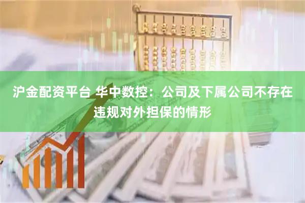 沪金配资平台 华中数控：公司及下属公司不存在违规对外担保的情形