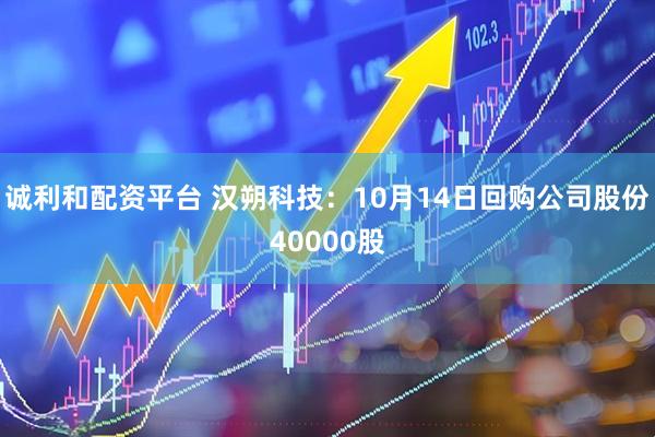 诚利和配资平台 汉朔科技：10月14日回购公司股份40000股