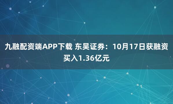 九融配资端APP下载 东吴证券：10月17日获融资买入1.36亿元