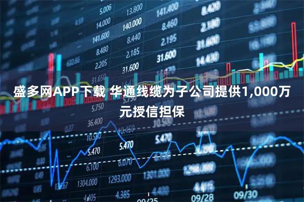 盛多网APP下载 华通线缆为子公司提供1,000万元授信担保