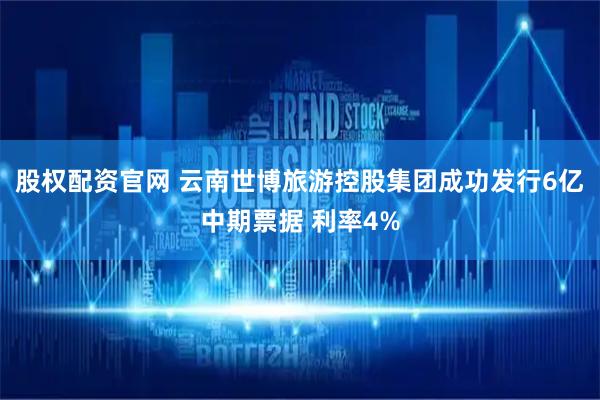 股权配资官网 云南世博旅游控股集团成功发行6亿中期票据 利率4%