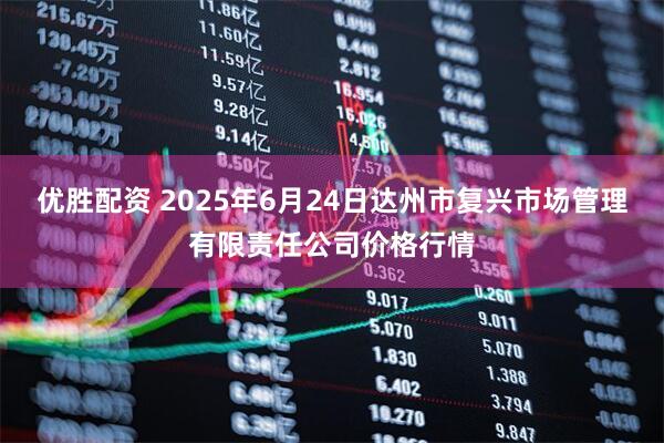 优胜配资 2025年6月24日达州市复兴市场管理有限责任公司价格行情
