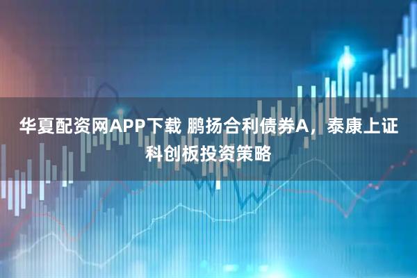 华夏配资网APP下载 鹏扬合利债券A，泰康上证科创板投资策略