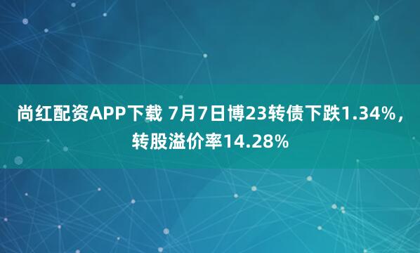尚红配资APP下载 7月7日博23转债下跌1.34%，转股溢价率14.28%