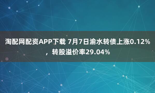 淘配网配资APP下载 7月7日渝水转债上涨0.12%，转股溢价率29.04%