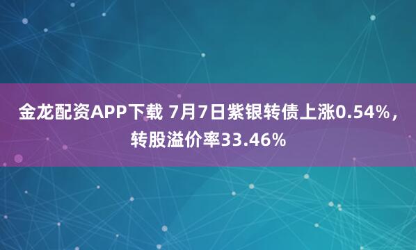金龙配资APP下载 7月7日紫银转债上涨0.54%，转股溢价率33.46%