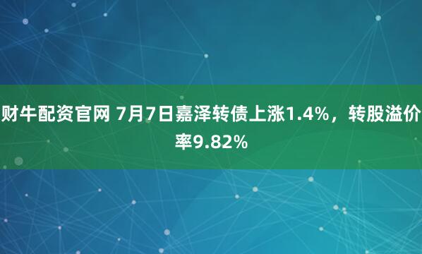 财牛配资官网 7月7日嘉泽转债上涨1.4%，转股溢价率9.82%