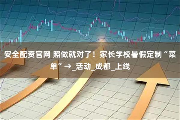 安全配资官网 照做就对了!家长学校暑假定制“菜单”→_活动_成都_上线