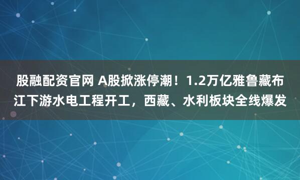 股融配资官网 A股掀涨停潮!1.2万亿雅鲁藏布江下游水电工程开工,西藏、水利板块全线爆发