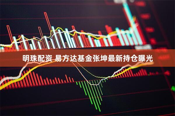 明珠配资 易方达基金张坤最新持仓曝光
