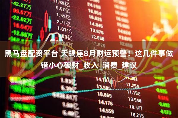 黑马盘配资平台 天蝎座8月财运预警!这几件事做错小心破财_收入_消费_建议