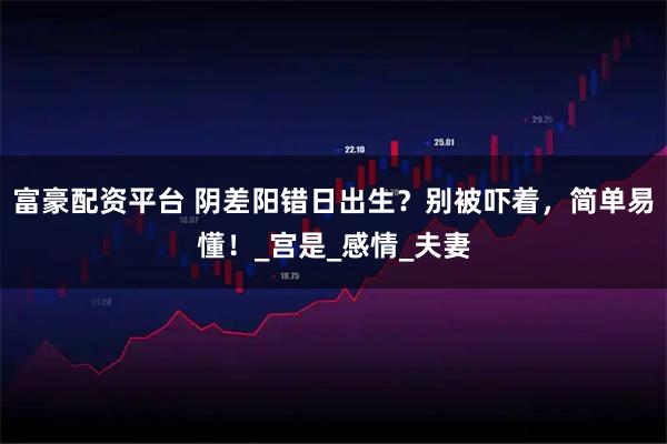 富豪配资平台 阴差阳错日出生?别被吓着,简单易懂!_宫是_感情_夫妻