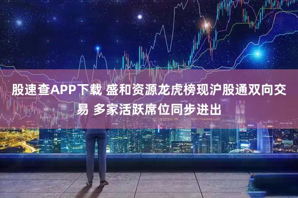 股速查APP下载 盛和资源龙虎榜现沪股通双向交易 多家活跃席位同步进出