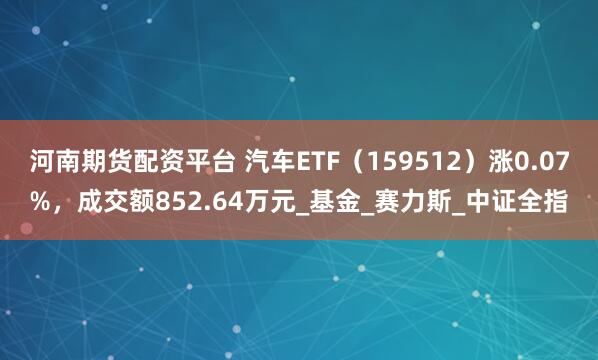 河南期货配资平台 汽车ETF（159512）涨0.07%，成交额852.64万元_基金_赛力斯_中证全指