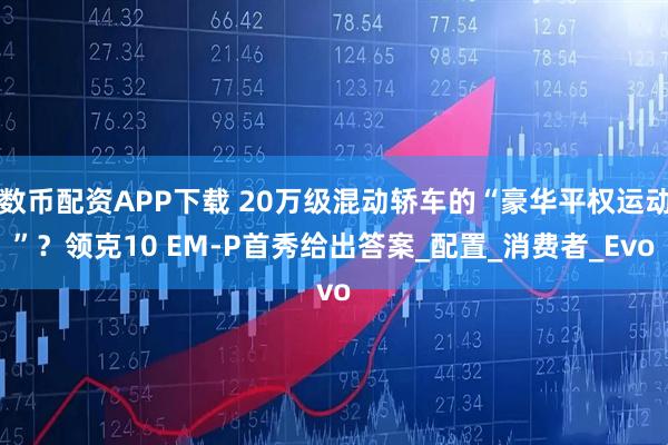 数币配资APP下载 20万级混动轿车的“豪华平权运动”?领克10 EM-P首秀给出答案_配置_消费者_Evo