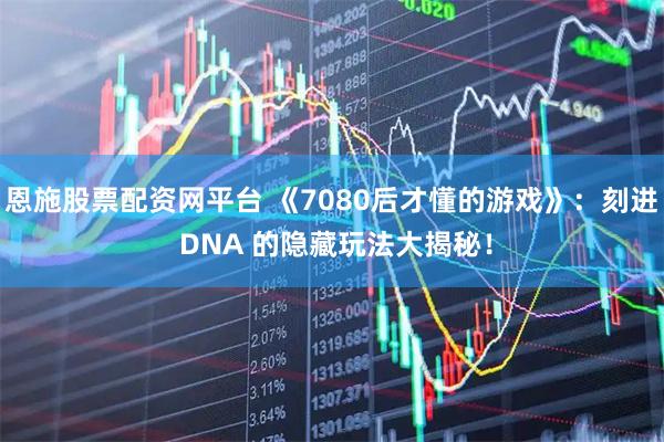 恩施股票配资网平台 《7080后才懂的游戏》:刻进 DNA 的隐藏玩法大揭秘!
