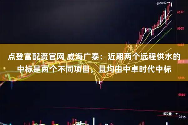 点登富配资官网 威海广泰：近期两个远程供水的中标是两个不同项目，且均由中卓时代中标