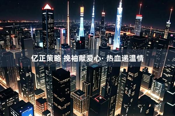 亿正策略 挽袖献爱心· 热血递温情