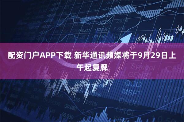 配资门户APP下载 新华通讯频媒将于9月29日上午起复牌