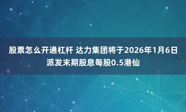 股票怎么开通杠杆 达力集团将于2026年1月6日派发末期股息每股0.5港仙
