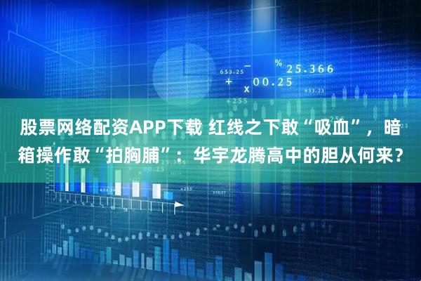 股票网络配资APP下载 红线之下敢“吸血”，暗箱操作敢“拍胸脯”：华宇龙腾高中的胆从何来？