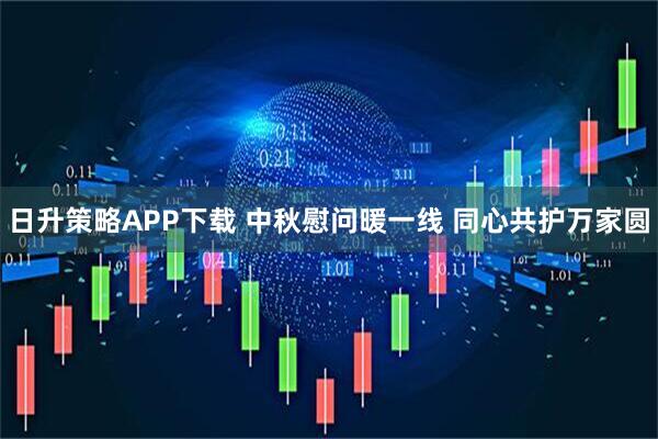 日升策略APP下载 中秋慰问暖一线 同心共护万家圆