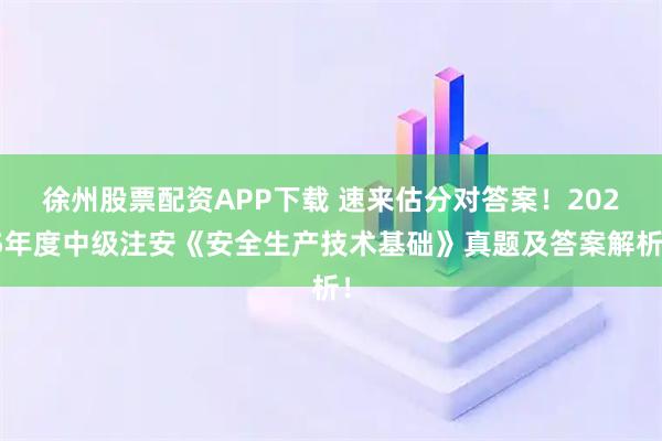 徐州股票配资APP下载 速来估分对答案!2025年度中级注安《安全生产技术基础》真题及答案解析!