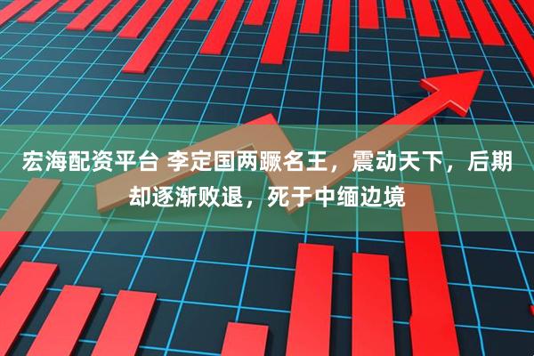宏海配资平台 李定国两蹶名王，震动天下，后期却逐渐败退，死于中缅边境
