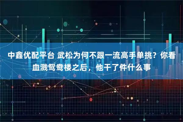 中鑫优配平台 武松为何不跟一流高手单挑？你看血溅鸳鸯楼之后，他干了件什么事