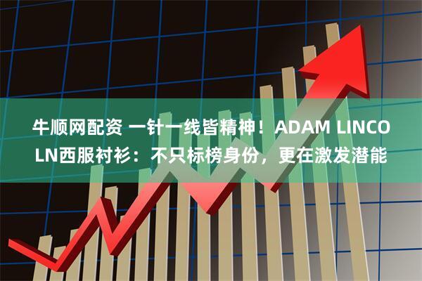 牛顺网配资 一针一线皆精神！ADAM LINCOLN西服衬衫：不只标榜身份，更在激发潜能
