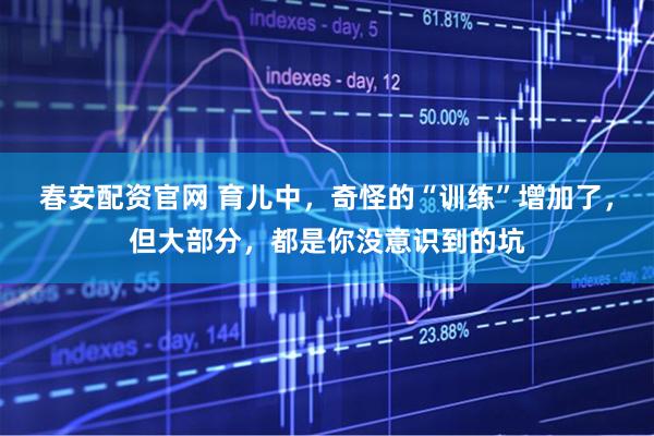 春安配资官网 育儿中，奇怪的“训练”增加了，但大部分，都是你没意识到的坑