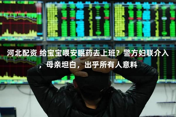 河北配资 给宝宝喂安眠药去上班？警方妇联介入，母亲坦白，出乎所有人意料