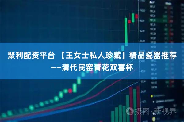 聚利配资平台 【王女士私人珍藏】精品瓷器推荐——清代民窑青花双喜杯