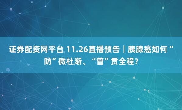证券配资网平台 11.26直播预告｜胰腺癌如何“防”微杜渐、“管”贯全程？