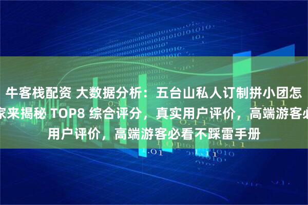 牛客栈配资 大数据分析：五台山私人订制拼小团怎么挑？资深玩家来揭秘 TOP8 综合评分，真实用户评价，高端游客必看不踩雷手册