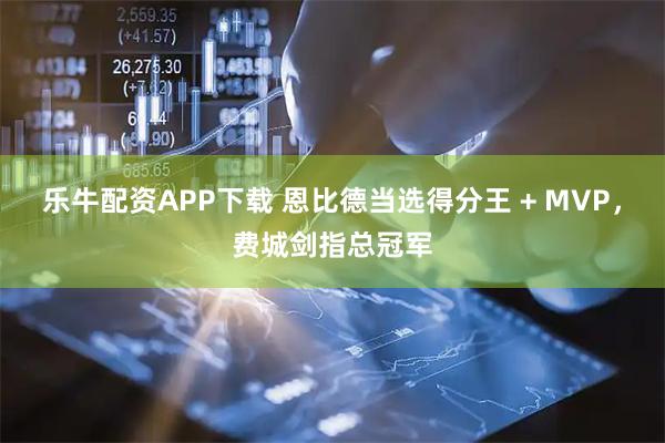 乐牛配资APP下载 恩比德当选得分王 + MVP，费城剑指总冠军
