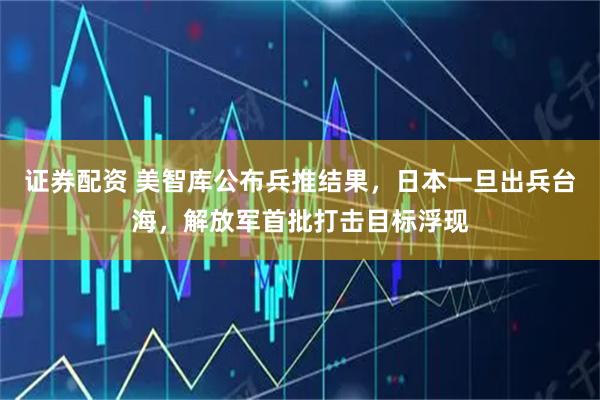 证券配资 美智库公布兵推结果，日本一旦出兵台海，解放军首批打击目标浮现