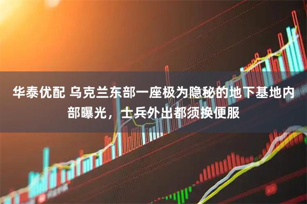 华泰优配 乌克兰东部一座极为隐秘的地下基地内部曝光，士兵外出都须换便服