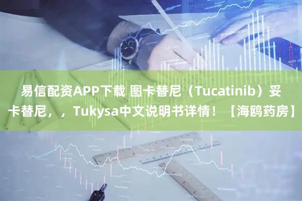 易信配资APP下载 图卡替尼（Tucatinib）妥卡替尼，，Tukysa中文说明书详情！【海鸥药房】