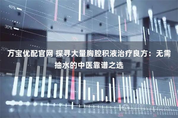 万宝优配官网 探寻大量胸腔积液治疗良方：无需抽水的中医靠谱之选