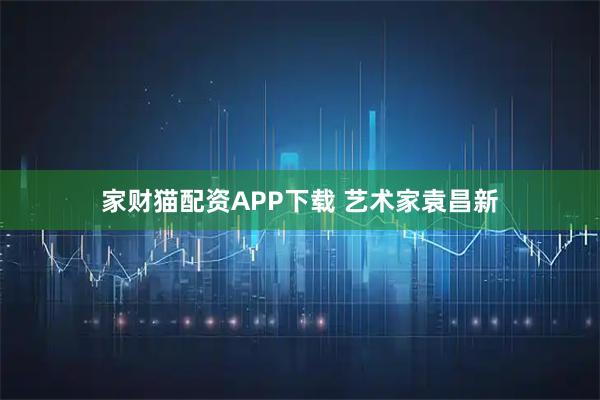 家财猫配资APP下载 艺术家袁昌新