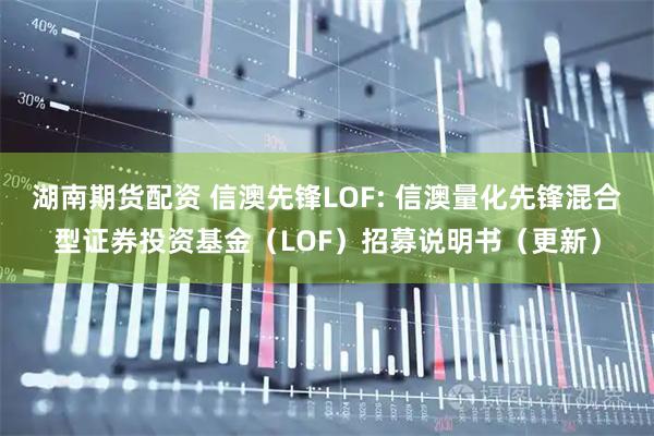 湖南期货配资 信澳先锋LOF: 信澳量化先锋混合型证券投资基金（LOF）招募说明书（更新）