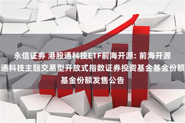 永信证券 港股通科技ETF前海开源: 前海开源恒生港股通科技主题交易型开放式指数证券投资基金基金份额发售公告