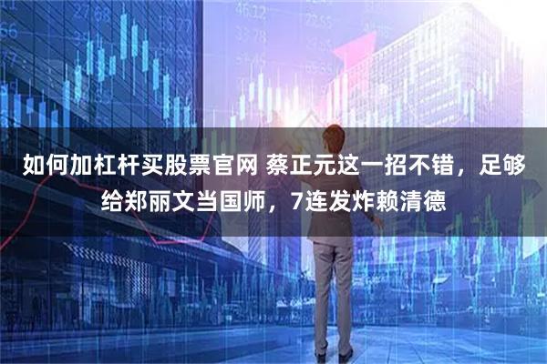 如何加杠杆买股票官网 蔡正元这一招不错，足够给郑丽文当国师，7连发炸赖清德