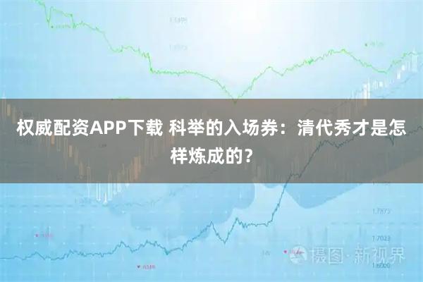 权威配资APP下载 科举的入场券：清代秀才是怎样炼成的？