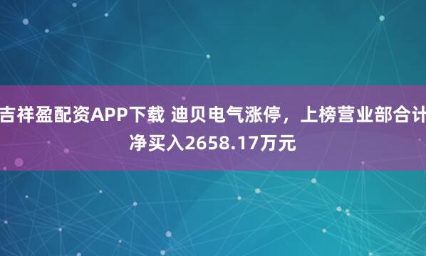 吉祥盈配资APP下载 迪贝电气涨停，上榜营业部合计净买入2658.17万元