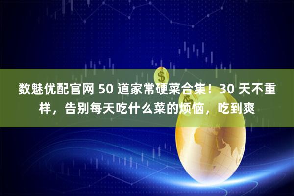 数魅优配官网 50 道家常硬菜合集！30 天不重样，告别每天吃什么菜的烦恼，吃到爽