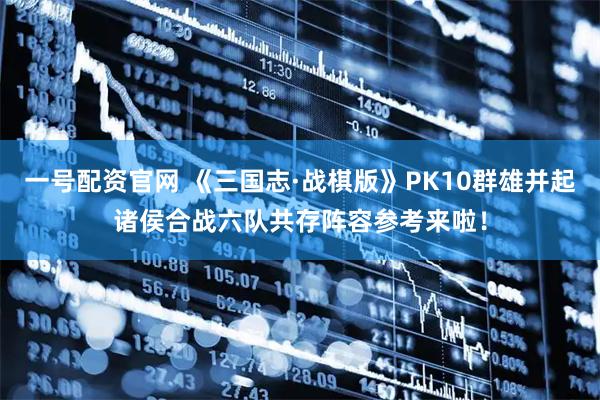 一号配资官网 《三国志·战棋版》PK10群雄并起诸侯合战六队共存阵容参考来啦！