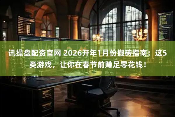 讯操盘配资官网 2026开年1月份搬砖指南：这5类游戏，让你在春节前赚足零花钱！