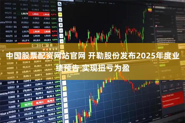 中国股票配资网站官网 开勒股份发布2025年度业绩预告 实现扭亏为盈